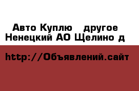 Авто Куплю - другое. Ненецкий АО,Щелино д.